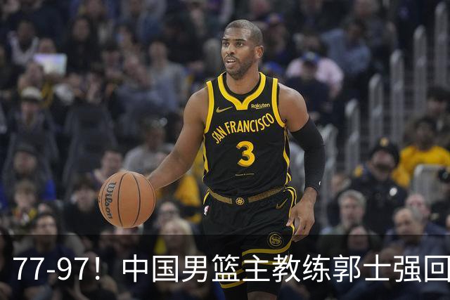 77-97！中国男篮主教练郭士强回应，日本媒体点评，韩国媒体发声